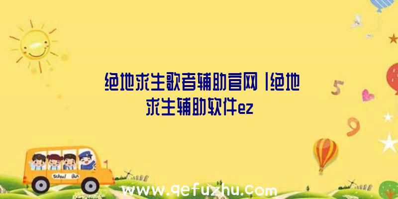 「绝地求生歌者辅助官网」|绝地求生辅助软件ez